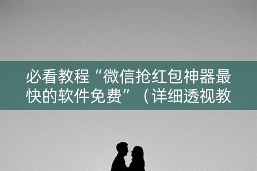 必看教程“微信抢红包神器最快的软件免费”（详细透视教程）-哔哩哔哩