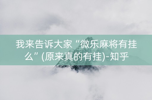 我来告诉大家“微乐麻将有挂么”(原来真的有挂)-知乎