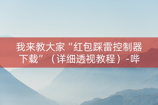 我来教大家“红包踩雷控制器下载”（详细透视教程）-哔哩哔哩