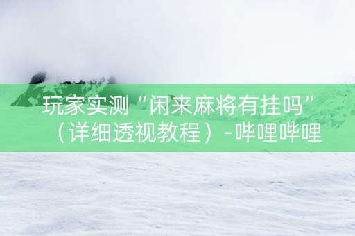 玩家实测“闲来麻将有挂吗”（详细透视教程）-哔哩哔哩