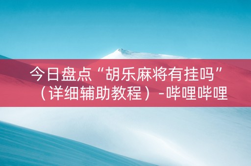 今日盘点“胡乐麻将有挂吗”（详细辅助教程）-哔哩哔哩