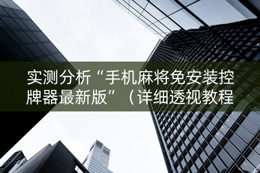 实测分析“手机麻将免安装控牌器最新版”（详细透视教程）-哔哩哔哩