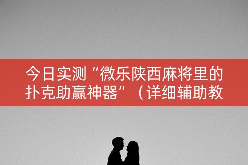 今日实测“微乐陕西麻将里的扑克助赢神器”（详细辅助教程）-哔哩哔哩