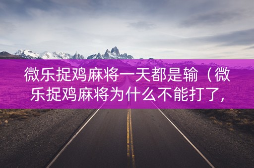 微乐捉鸡麻将一天都是输（微乐捉鸡麻将为什么不能打了,限制进去）