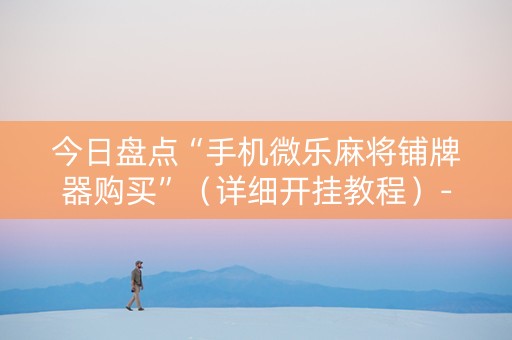 今日盘点“手机微乐麻将铺牌器购买”（详细开挂教程）-哔哩哔哩