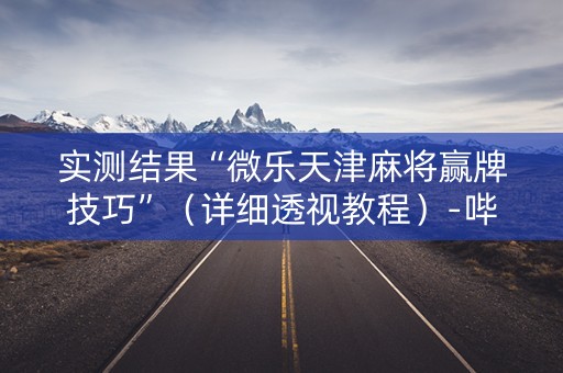 实测结果“微乐天津麻将赢牌技巧”（详细透视教程）-哔哩哔哩