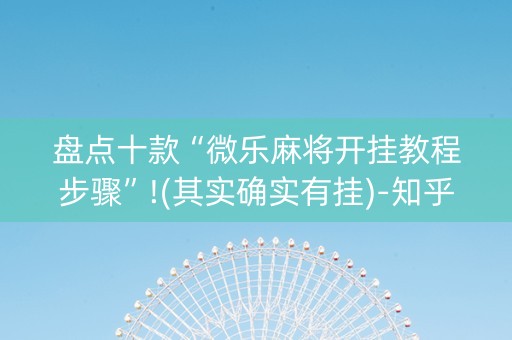 盘点十款“微乐麻将开挂教程步骤”!(其实确实有挂)-知乎