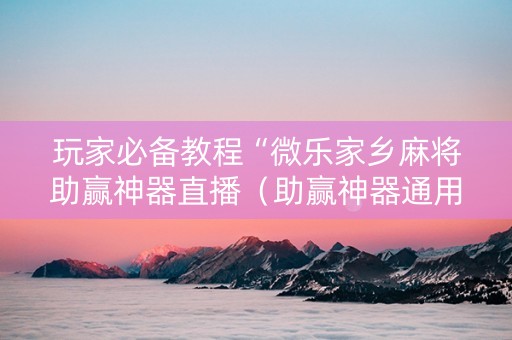 玩家必备教程“微乐家乡麻将助赢神器直播（助赢神器通用版）