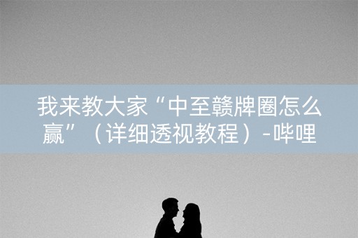 我来教大家“中至赣牌圈怎么赢”（详细透视教程）-哔哩哔哩