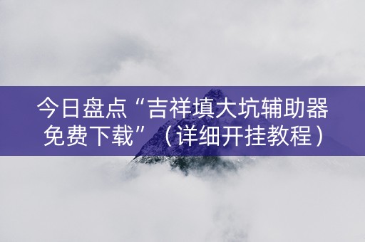 详细阅读:今日盘点“吉祥填大坑辅助器免费下载”(详细开挂教程)-哔哩哔哩 今日盘点“吉祥填大坑辅助器免费下载”(详细开挂教程)-哔哩哔哩