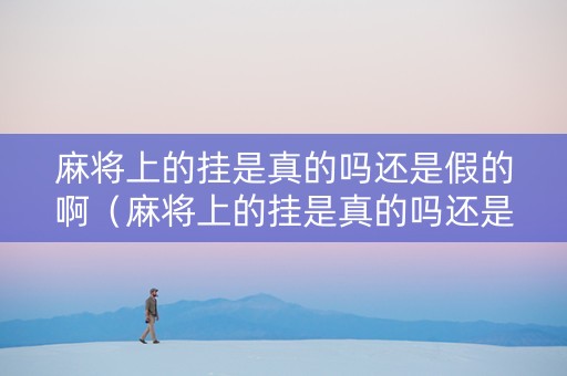 麻将上的挂是真的吗还是假的啊（麻将上的挂是真的吗还是假的啊）