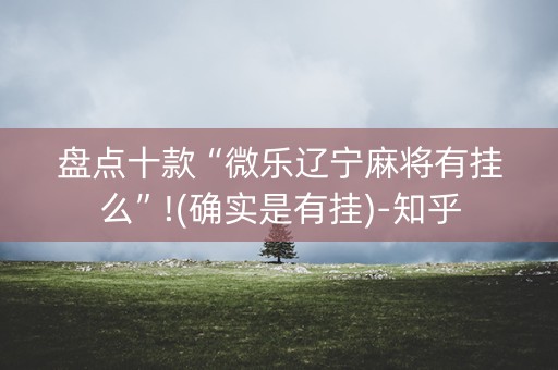 盘点十款“微乐辽宁麻将有挂么”!(确实是有挂)-知乎
