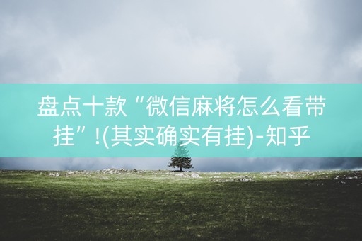 盘点十款“微信麻将怎么看带挂”!(其实确实有挂)-知乎