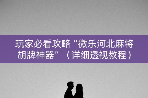 玩家必看攻略“微乐河北麻将胡牌神器”（详细透视教程）-哔哩哔哩