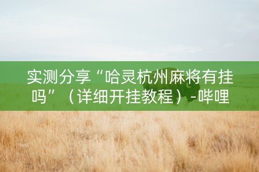 实测分享“哈灵杭州麻将有挂吗”（详细开挂教程）-哔哩哔哩
