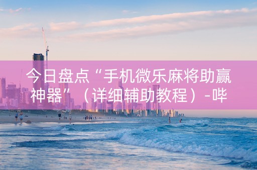 今日盘点“手机微乐麻将助赢神器”（详细辅助教程）-哔哩哔哩