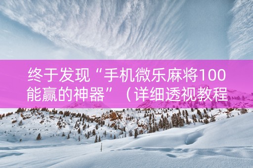 终于发现“手机微乐麻将100能赢的神器”（详细透视教程）-哔哩哔哩