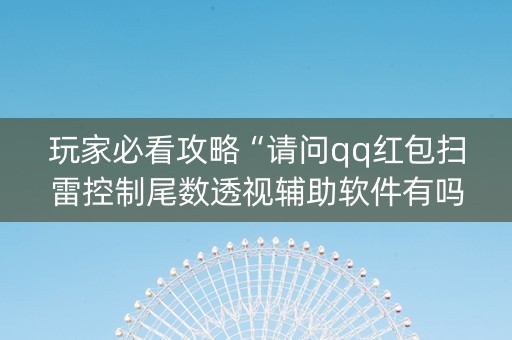 玩家必看攻略“请问qq红包扫雷控制尾数透视辅助软件有吗”（详细透视教程）-哔哩哔哩