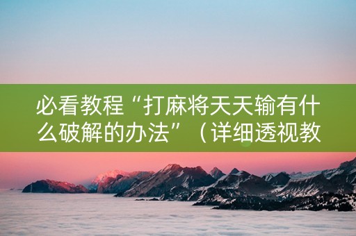 必看教程“打麻将天天输有什么破解的办法”（详细透视教程）-哔哩哔哩