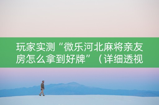 玩家实测“微乐河北麻将亲友房怎么拿到好牌”（详细透视教程）-哔哩哔哩