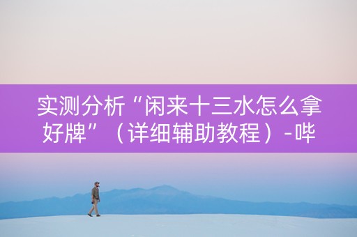 实测分析“闲来十三水怎么拿好牌”（详细辅助教程）-哔哩哔哩