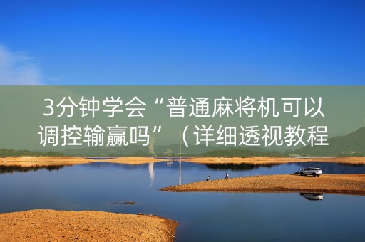 3分钟学会“普通麻将机可以调控输赢吗”（详细透视教程）-哔哩哔哩