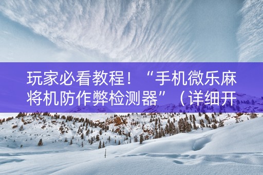 玩家必看教程！“手机微乐麻将机防作弊检测器”（详细开挂教程）-哔哩哔哩