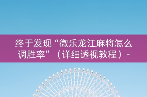 终于发现“微乐龙江麻将怎么调胜率”（详细透视教程）-哔哩哔哩