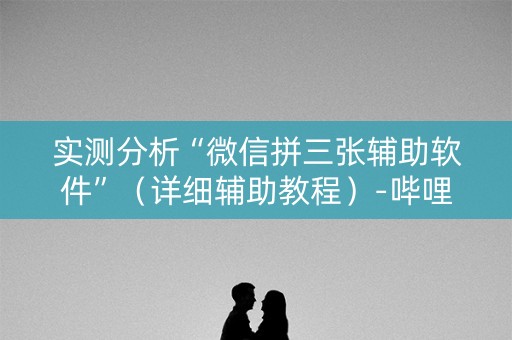 实测分析“微信拼三张辅助软件”（详细辅助教程）-哔哩哔哩