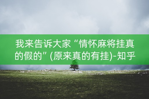 我来告诉大家“情怀麻将挂真的假的”(原来真的有挂)-知乎