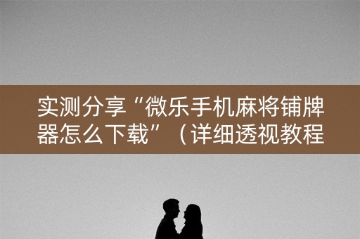 实测分享“微乐手机麻将铺牌器怎么下载”（详细透视教程）-哔哩哔哩