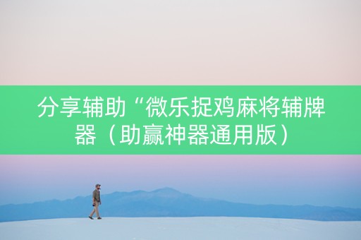 分享辅助“微乐捉鸡麻将辅牌器（助赢神器通用版）