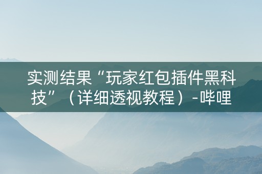 实测结果“玩家红包插件黑科技”（详细透视教程）-哔哩哔哩