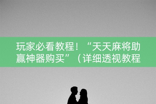 玩家必看教程！“天天麻将助赢神器购买”（详细透视教程）-哔哩哔哩