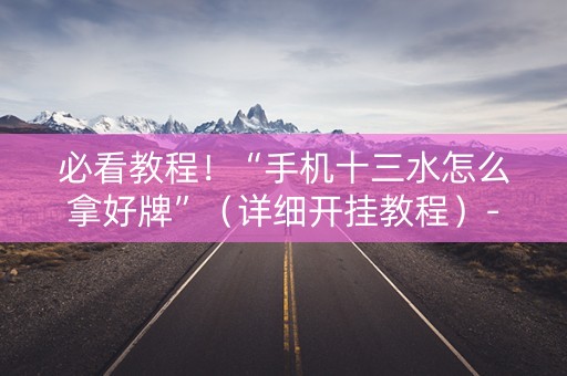 必看教程！“手机十三水怎么拿好牌”（详细开挂教程）-哔哩哔哩