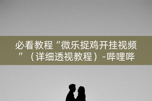必看教程“微乐捉鸡开挂视频”（详细透视教程）-哔哩哔哩