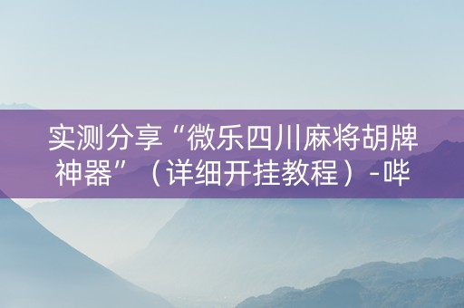 实测分享“微乐四川麻将胡牌神器”（详细开挂教程）-哔哩哔哩