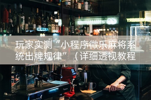 玩家实测“小程序微乐麻将系统出牌规律”（详细透视教程）-哔哩哔哩