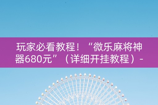 玩家必看教程！“微乐麻将神器680元”（详细开挂教程）-哔哩哔哩