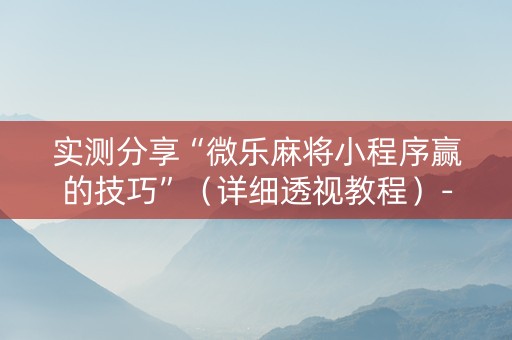 实测分享“微乐麻将小程序赢的技巧”（详细透视教程）-哔哩哔哩