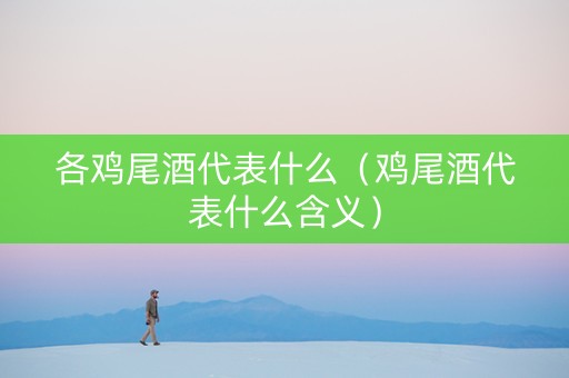 各鸡尾酒代表什么（鸡尾酒代表什么含义）