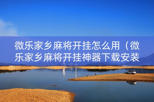 微乐家乡麻将开挂怎么用（微乐家乡麻将开挂神器下载安装）