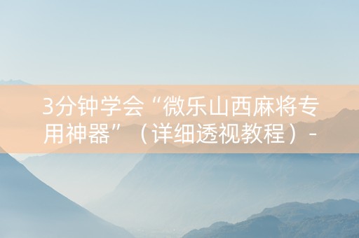 3分钟学会“微乐山西麻将专用神器”（详细透视教程）-哔哩哔哩