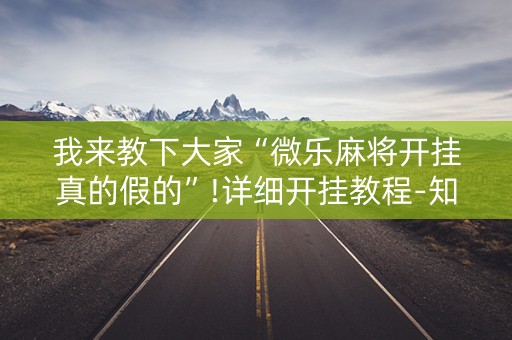 我来教下大家“微乐麻将开挂真的假的”!详细开挂教程-知乎