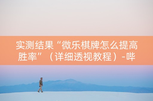 实测结果“微乐棋牌怎么提高胜率”（详细透视教程）-哔哩哔哩
