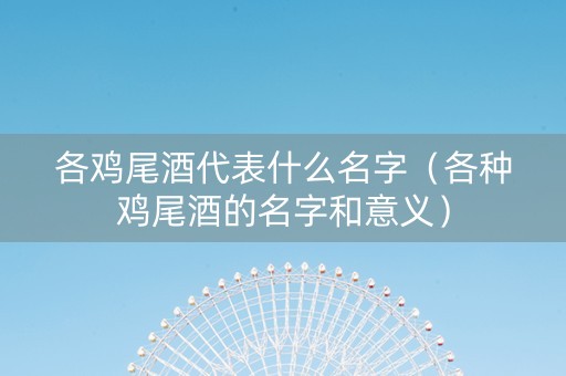 详细阅读:各鸡尾酒代表什么名字(各种鸡尾酒的名字和意义) 各鸡尾酒代表什么名字(各种鸡尾酒的名字和意义)