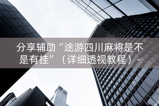 分享辅助“途游四川麻将是不是有挂”（详细透视教程）-哔哩哔哩