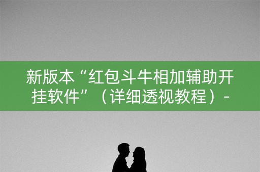 新版本“红包斗牛相加辅助开挂软件”（详细透视教程）-哔哩哔哩