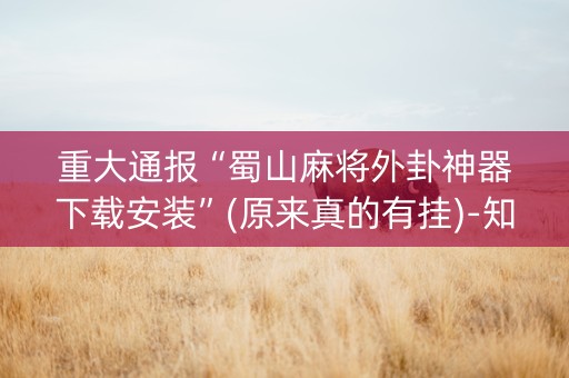 重大通报“蜀山麻将外卦神器下载安装”(原来真的有挂)-知乎