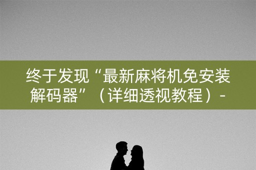 终于发现“最新麻将机免安装解码器”（详细透视教程）-哔哩哔哩